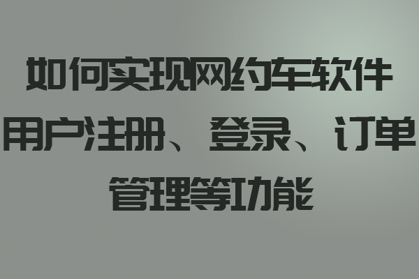 如何實(shí)現(xiàn)網(wǎng)約車軟件用戶注冊、登錄、訂單管理等功能_網(wǎng)約車軟件_網(wǎng)約車軟件開發(fā)_網(wǎng)約車軟件設(shè)計(jì)