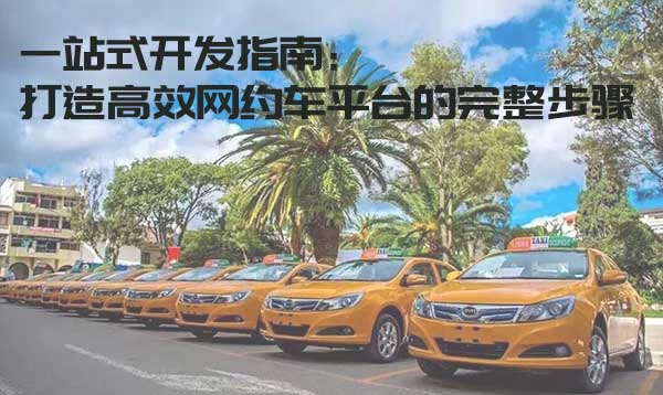 一站式開發指南：打造高效網約車平臺的完整步驟_搭建網約車平臺_開發網約車平臺